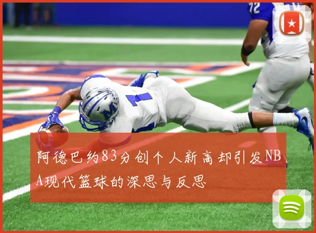 阿德巴约83分创个人新高却引发NBA现代篮球的深思与反思