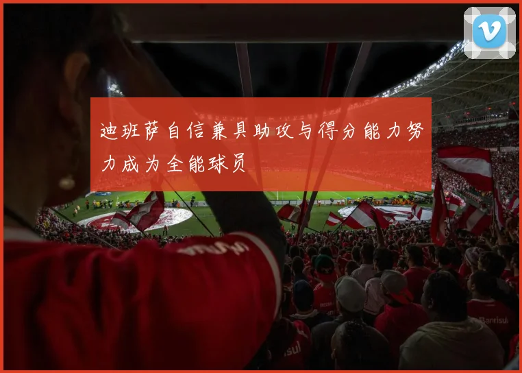 迪班萨自信兼具助攻与得分能力努力成为全能球员