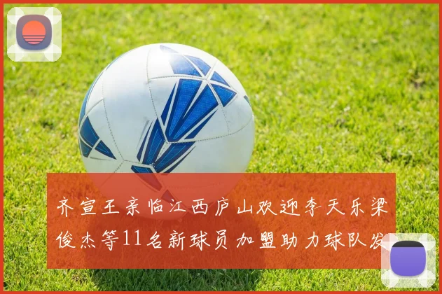 齐宣王亲临江西庐山欢迎李天乐梁俊杰等11名新球员加盟助力球队发展