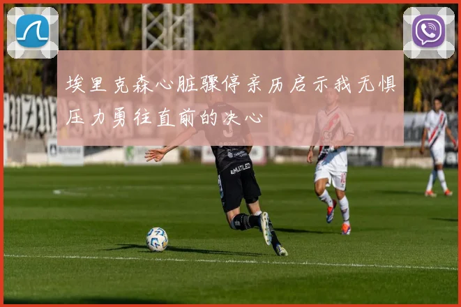 埃里克森心脏骤停亲历启示我无惧压力勇往直前的决心