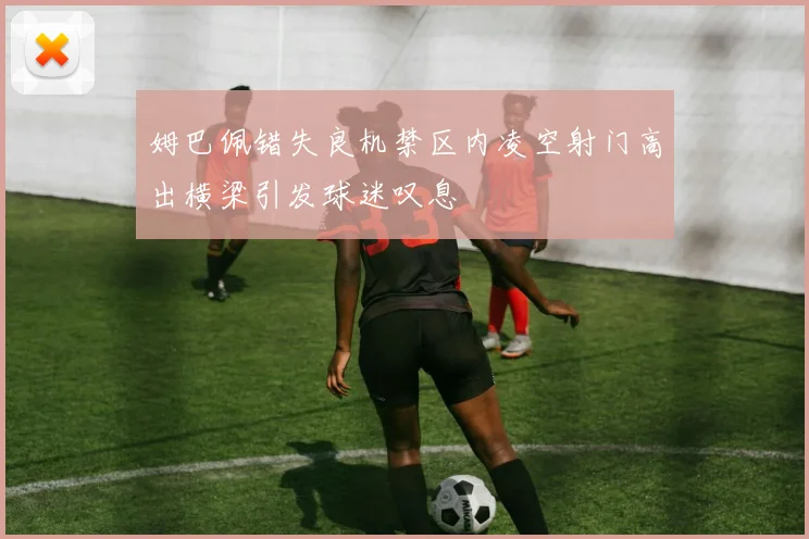 姆巴佩错失良机禁区内凌空射门高出横梁引发球迷叹息