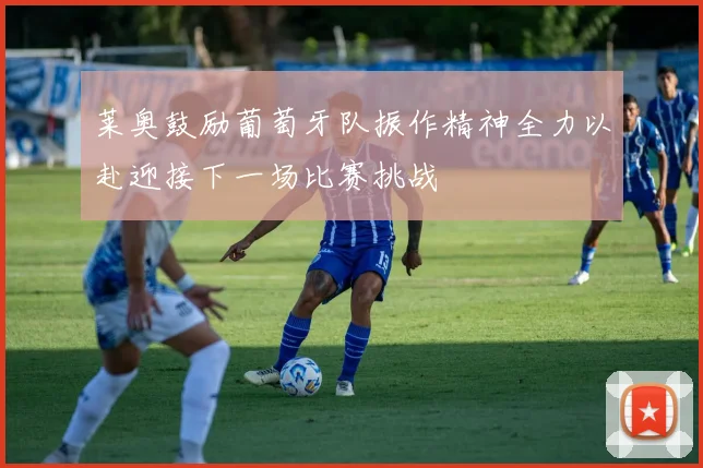 莱奥鼓励葡萄牙队振作精神全力以赴迎接下一场比赛挑战