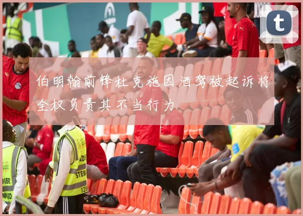 伯明翰前锋杜克施因酒驾被起诉将全权负责其不当行为