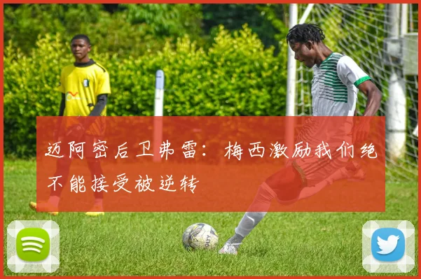 迈阿密后卫弗雷：梅西激励我们绝不能接受被逆转