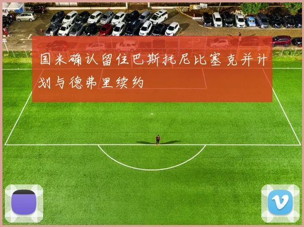 国米确认留住巴斯托尼比塞克并计划与德弗里续约