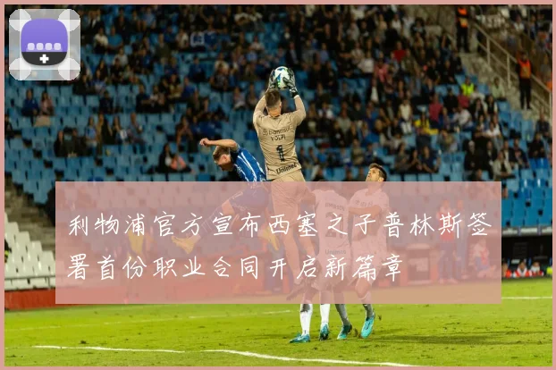 利物浦官方宣布西塞之子普林斯签署首份职业合同开启新篇章
