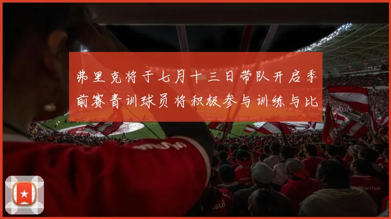 弗里克将于七月十三日带队开启季前赛青训球员将积极参与训练与比赛