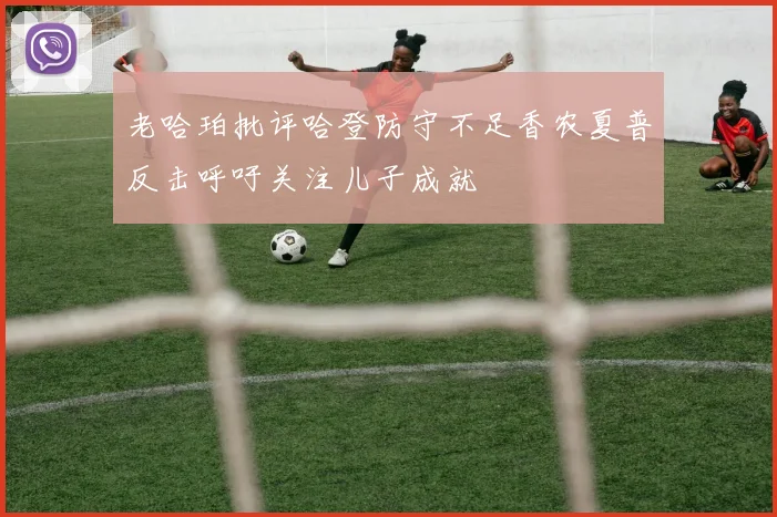 老哈珀批评哈登防守不足香农夏普反击呼吁关注儿子成就
