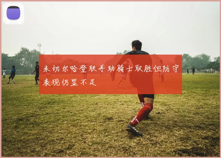 米切尔哈登联手助骑士取胜但防守表现仍显不足