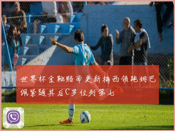 世界杯金靴赔率更新梅西领跑姆巴佩紧随其后C罗位列第七