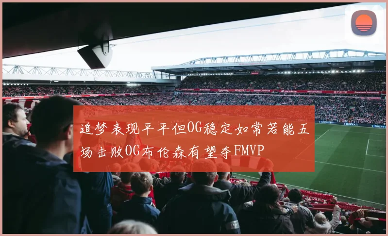追梦表现平平但OG稳定如常若能五场击败OG布伦森有望夺FMVP