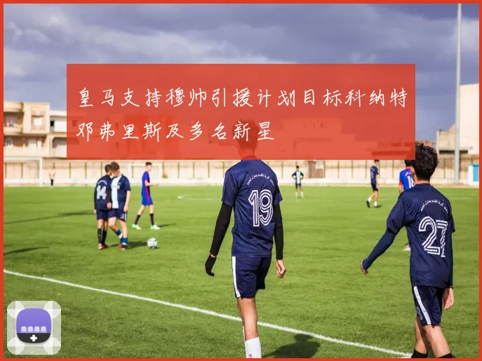 皇马支持穆帅引援计划目标科纳特邓弗里斯及多名新星