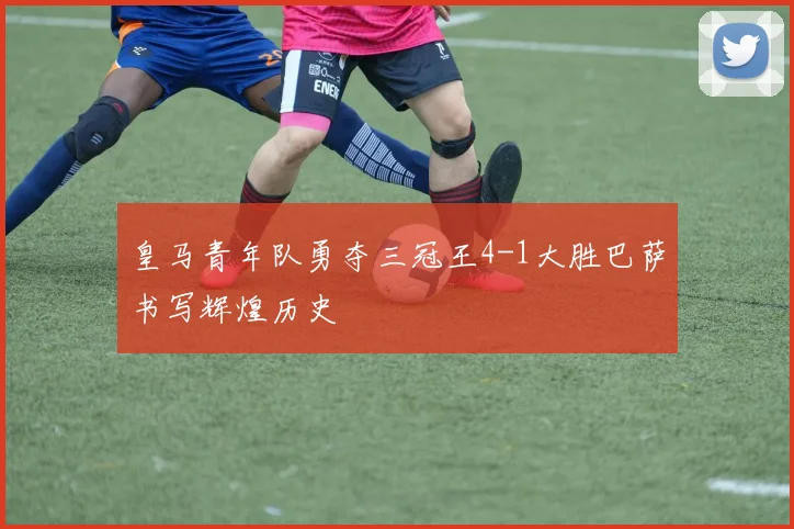 皇马青年队勇夺三冠王4-1大胜巴萨书写辉煌历史