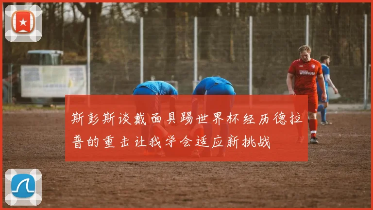 斯彭斯谈戴面具踢世界杯经历德拉普的重击让我学会适应新挑战