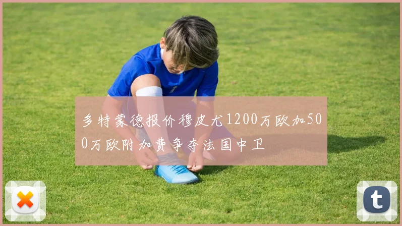 多特蒙德报价穆皮尤1200万欧加500万欧附加费争夺法国中卫