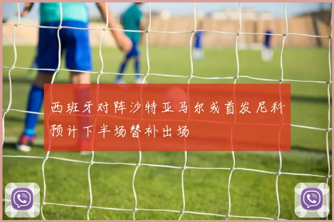西班牙对阵沙特亚马尔或首发尼科预计下半场替补出场