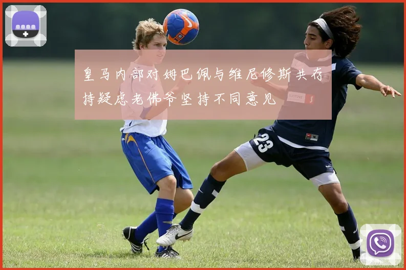皇马内部对姆巴佩与维尼修斯共存持疑虑老佛爷坚持不同意见