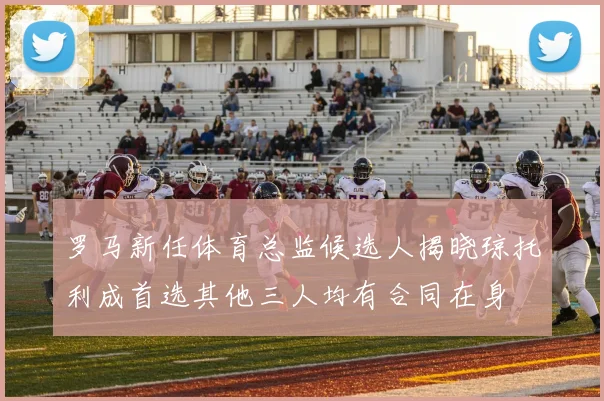 罗马新任体育总监候选人揭晓琼托利成首选其他三人均有合同在身