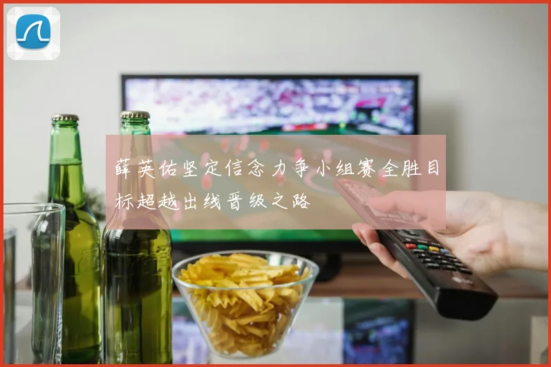 薛英佑坚定信念力争小组赛全胜目标超越出线晋级之路