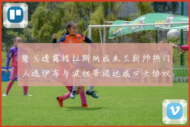 隆戈透露格拉斯纳成米兰新帅热门人选伊布与波切蒂诺达成口头协议