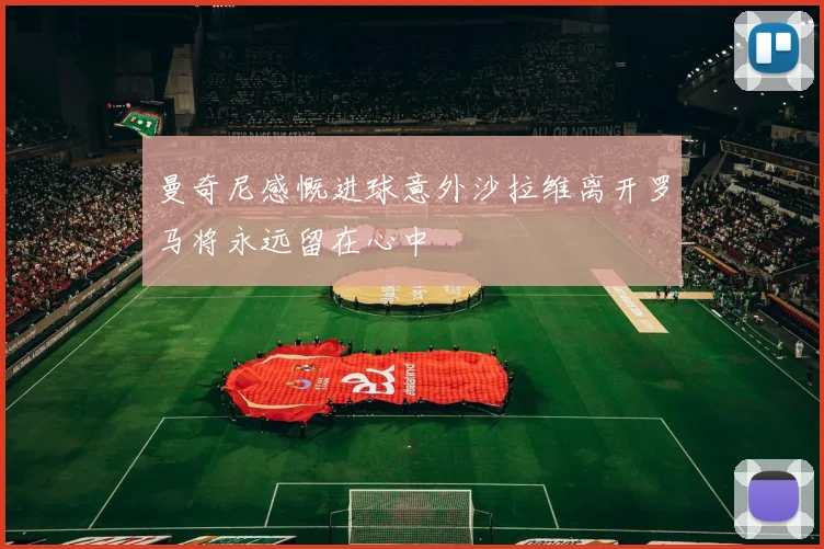 曼奇尼感慨进球意外沙拉维离开罗马将永远留在心中