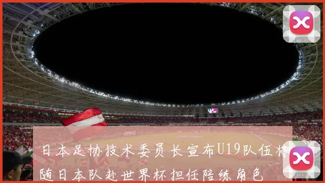 日本足协技术委员长宣布U19队伍将随日本队赴世界杯担任陪练角色