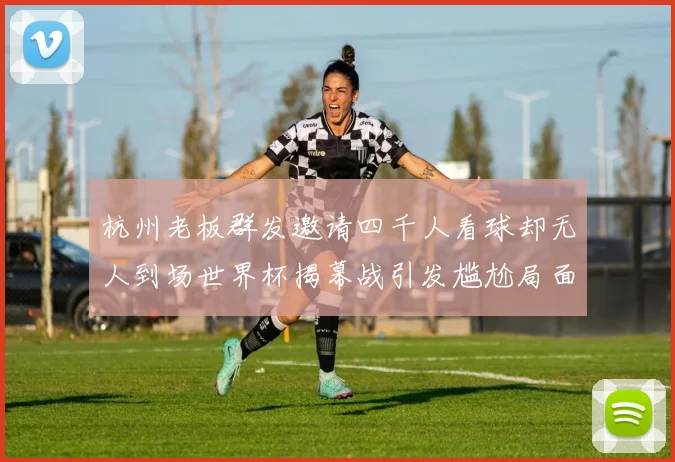 杭州老板群发邀请四千人看球却无人到场世界杯揭幕战引发尴尬局面