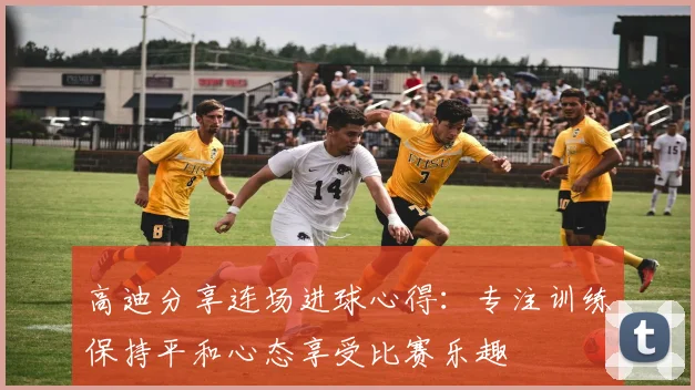 高迪分享连场进球心得：专注训练保持平和心态享受比赛乐趣