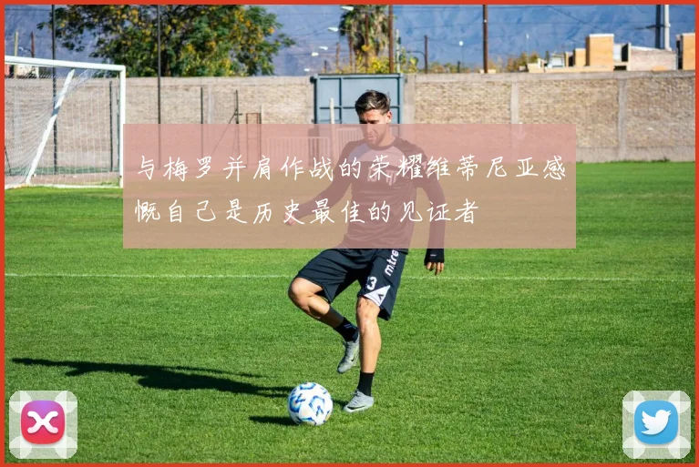 与梅罗并肩作战的荣耀维蒂尼亚感慨自己是历史最佳的见证者