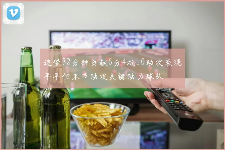 追梦32分钟贡献6分4板10助攻表现平平但末节助攻关键助力球队