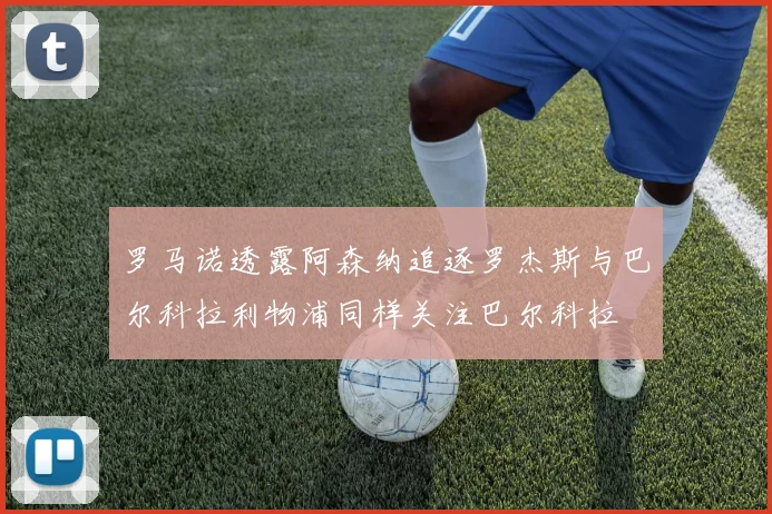罗马诺透露阿森纳追逐罗杰斯与巴尔科拉利物浦同样关注巴尔科拉
