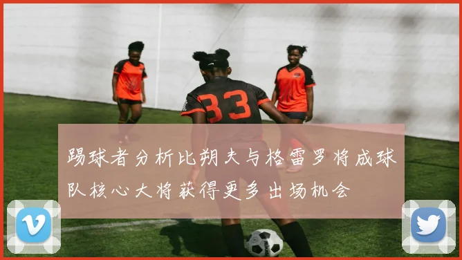 踢球者分析比朔夫与格雷罗将成球队核心大将获得更多出场机会