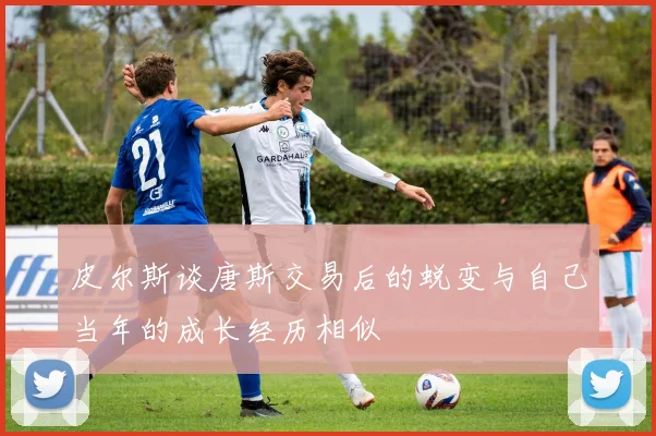 皮尔斯谈唐斯交易后的蜕变与自己当年的成长经历相似