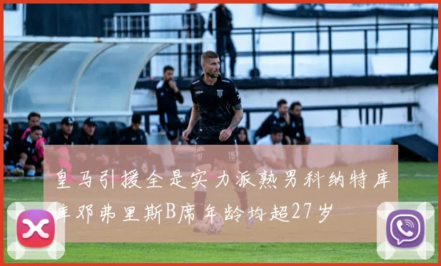 皇马引援全是实力派熟男科纳特库库邓弗里斯B席年龄均超27岁