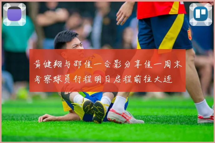 黄健翔与邵佳一合影分享佳一周末考察球员行程明日启程前往大连