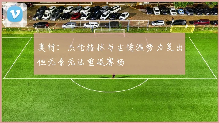 奥特：杰伦格林与古德温努力复出但无奈无法重返赛场