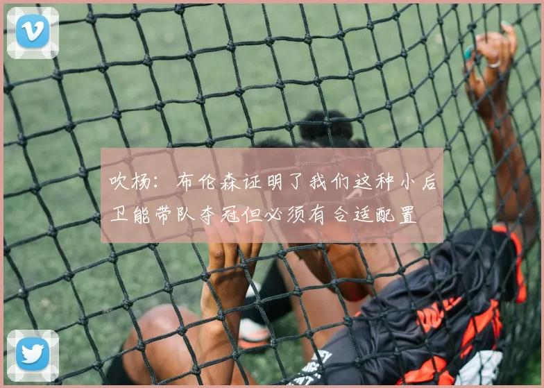 吹杨：布伦森证明了我们这种小后卫能带队夺冠但必须有合适配置