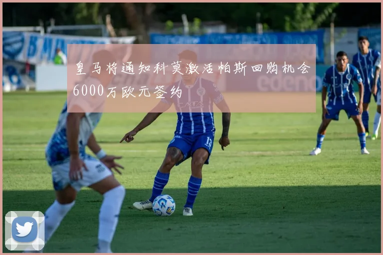 皇马将通知科莫激活帕斯回购机会6000万欧元签约