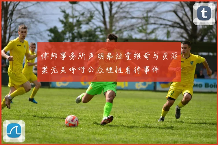 律师事务所声明弗拉霍维奇与卖淫案无关呼吁公众理性看待事件