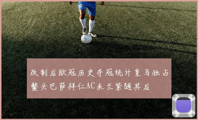 改制后欧冠历史夺冠统计皇马独占鳌头巴萨拜仁AC米兰紧随其后